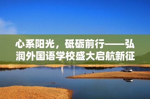 心系阳光，砥砺前行——弘润外国语学校盛大启航新征程