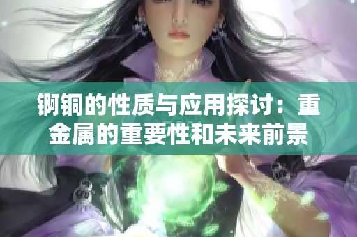 锕铜的性质与应用探讨：重金属的重要性和未来前景