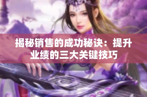 揭秘销售的成功秘诀：提升业绩的三大关键技巧