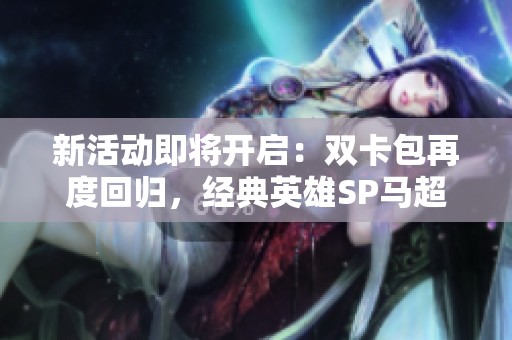 新活动即将开启：双卡包再度回归，经典英雄SP马超和张飞重磅上线！