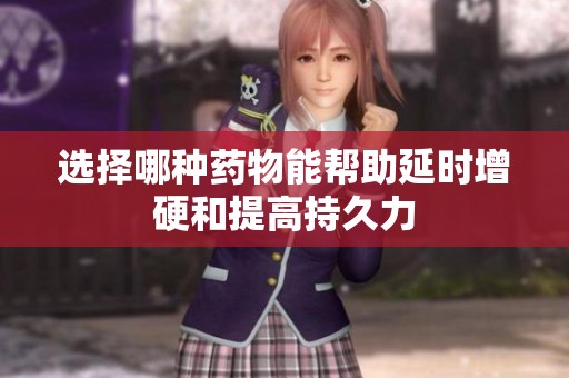 选择哪种药物能帮助延时增硬和提高持久力