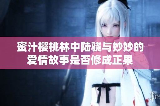 蜜汁樱桃林中陆骁与妙妙的爱情故事是否修成正果