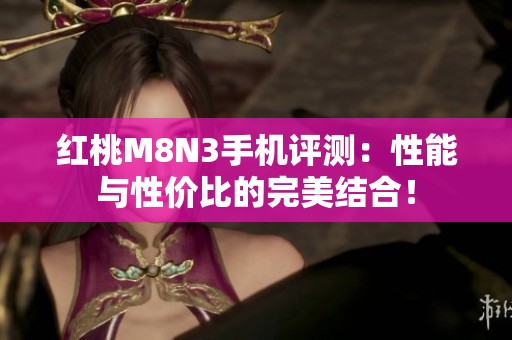 红桃M8N3手机评测：性能与性价比的完美结合！