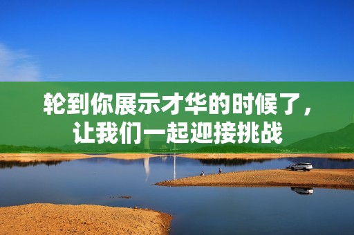 轮到你展示才华的时候了，让我们一起迎接挑战