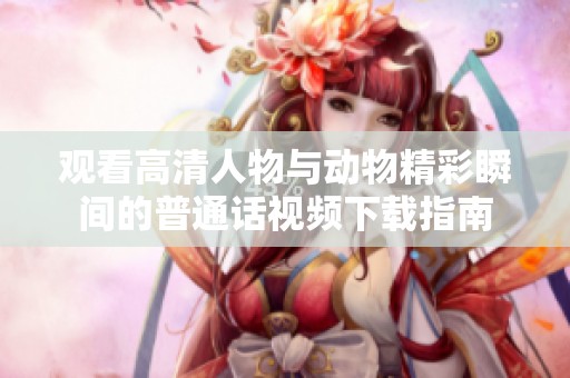 观看高清人物与动物精彩瞬间的普通话视频下载指南