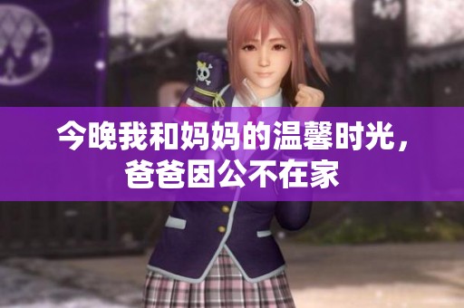 今晚我和妈妈的温馨时光，爸爸因公不在家