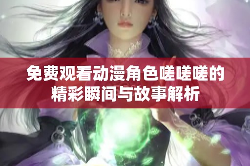 免费观看动漫角色嗟嗟嗟的精彩瞬间与故事解析