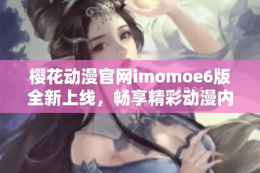 樱花动漫官网imomoe6版全新上线，畅享精彩动漫内容体验