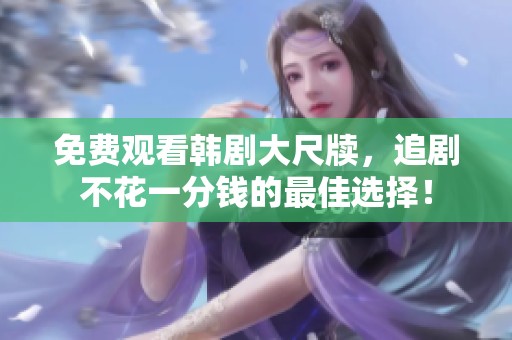 免费观看韩剧大尺牍，追剧不花一分钱的最佳选择！