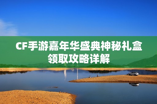 CF手游嘉年华盛典神秘礼盒领取攻略详解