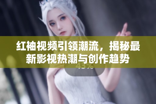 红袖视频引领潮流，揭秘最新影视热潮与创作趋势