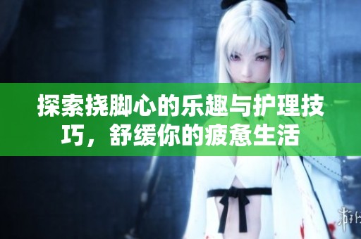 探索挠脚心的乐趣与护理技巧，舒缓你的疲惫生活