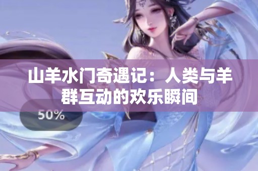 山羊水门奇遇记：人类与羊群互动的欢乐瞬间