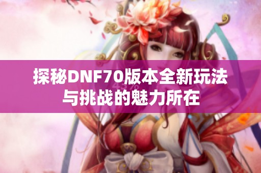 探秘DNF70版本全新玩法与挑战的魅力所在