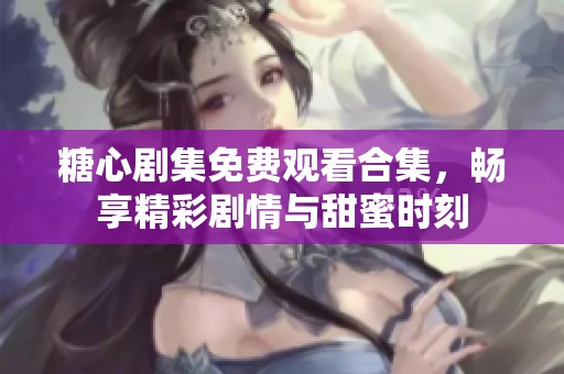 糖心剧集免费观看合集，畅享精彩剧情与甜蜜时刻
