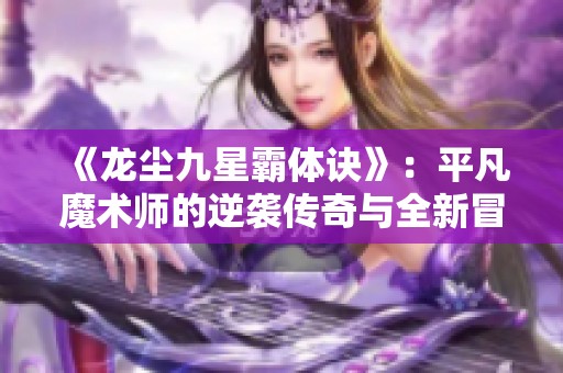 《龙尘九星霸体诀》：平凡魔术师的逆袭传奇与全新冒险旅程