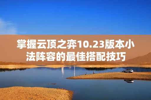 掌握云顶之弈10.23版本小法阵容的最佳搭配技巧