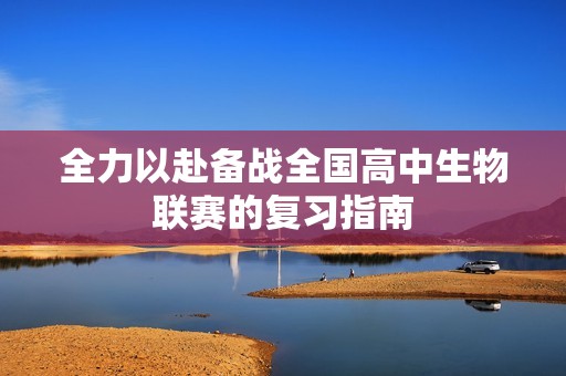全力以赴备战全国高中生物联赛的复习指南