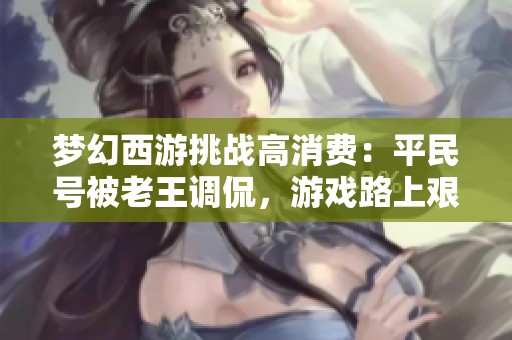 梦幻西游挑战高消费：平民号被老王调侃，游戏路上艰辛与否