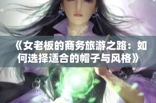 《女老板的商务旅游之路：如何选择适合的帽子与风格》