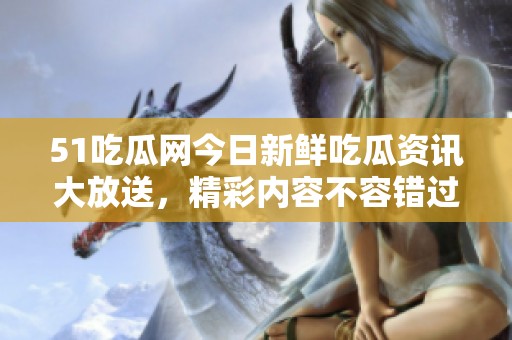 51吃瓜网今日新鲜吃瓜资讯大放送，精彩内容不容错过