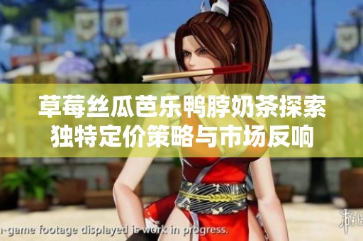 草莓丝瓜芭乐鸭脖奶茶探索独特定价策略与市场反响