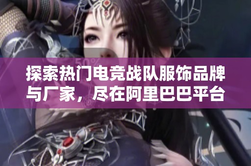 探索热门电竞战队服饰品牌与厂家，尽在阿里巴巴平台