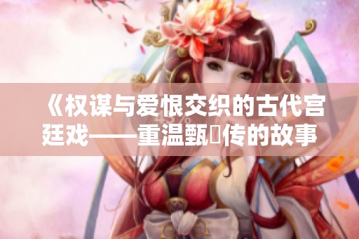 《权谋与爱恨交织的古代宫廷戏——重温甄嬛传的故事魅力》