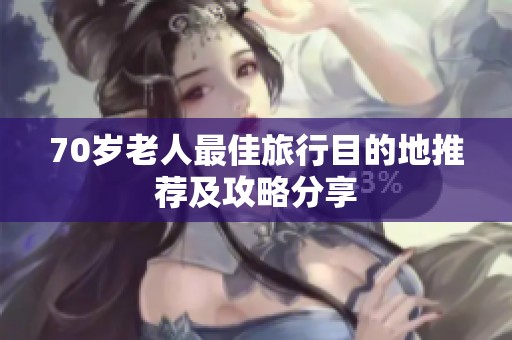 70岁老人最佳旅行目的地推荐及攻略分享