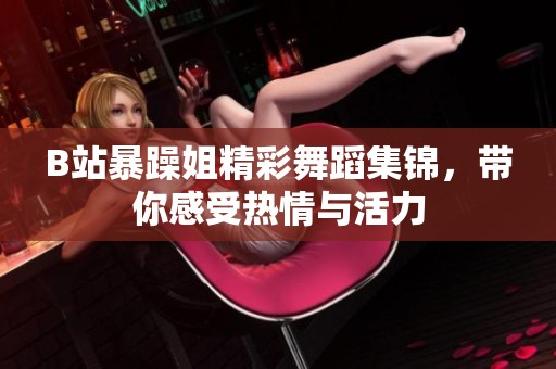 B站暴躁姐精彩舞蹈集锦，带你感受热情与活力