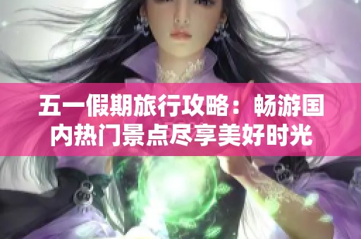 五一假期旅行攻略：畅游国内热门景点尽享美好时光