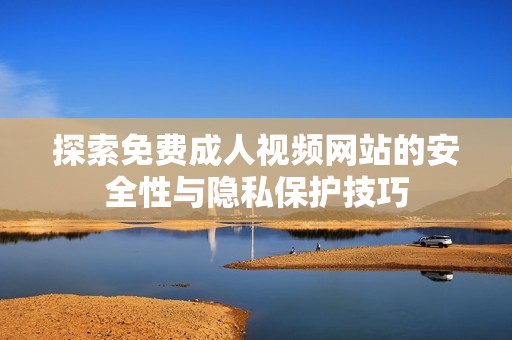 探索免费成人视频网站的安全性与隐私保护技巧
