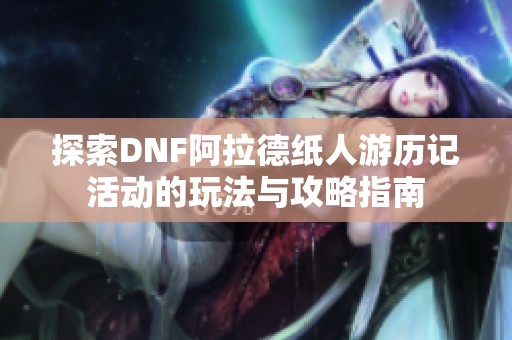 探索DNF阿拉德纸人游历记活动的玩法与攻略指南