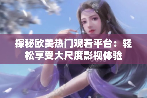 探秘欧美热门观看平台：轻松享受大尺度影视体验