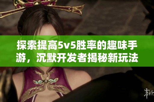 探索提高5v5胜率的趣味手游，沉默开发者揭秘新玩法