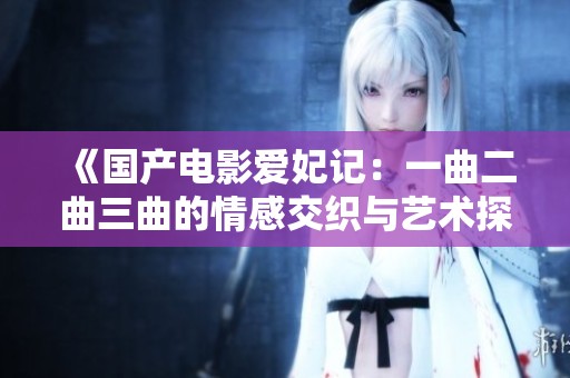 《国产电影爱妃记：一曲二曲三曲的情感交织与艺术探索》