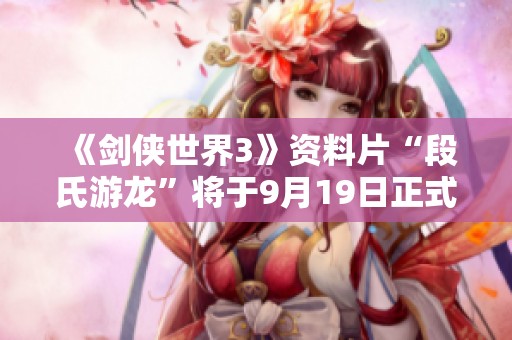 《剑侠世界3》资料片“段氏游龙”将于9月19日正式上线公测