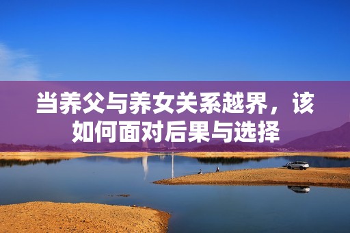 当养父与养女关系越界，该如何面对后果与选择