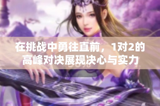 在挑战中勇往直前，1对2的高峰对决展现决心与实力