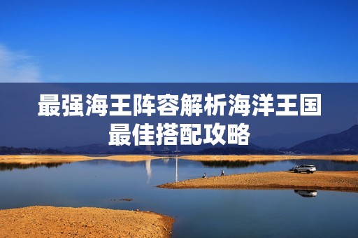最强海王阵容解析海洋王国最佳搭配攻略