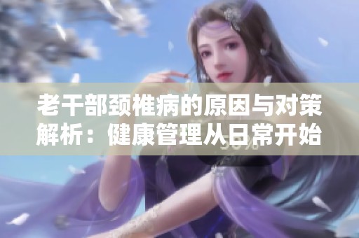 老干部颈椎病的原因与对策解析：健康管理从日常开始