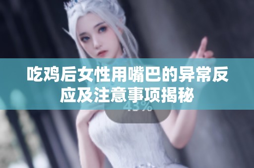 吃鸡后女性用嘴巴的异常反应及注意事项揭秘