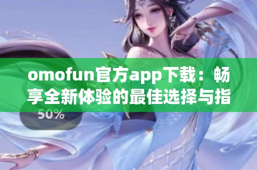 omofun官方app下载：畅享全新体验的最佳选择与指南
