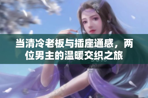 当清冷老板与插座通感，两位男主的温暖交织之旅