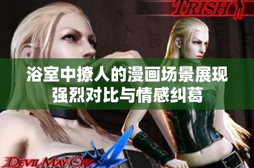 浴室中撩人的漫画场景展现强烈对比与情感纠葛