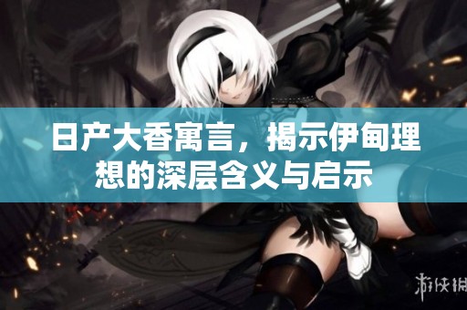 日产大香寓言，揭示伊甸理想的深层含义与启示