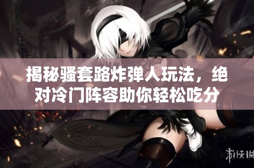 揭秘骚套路炸弹人玩法，绝对冷门阵容助你轻松吃分