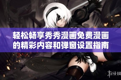 轻松畅享秀秀漫画免费漫画的精彩内容和弹窗设置指南