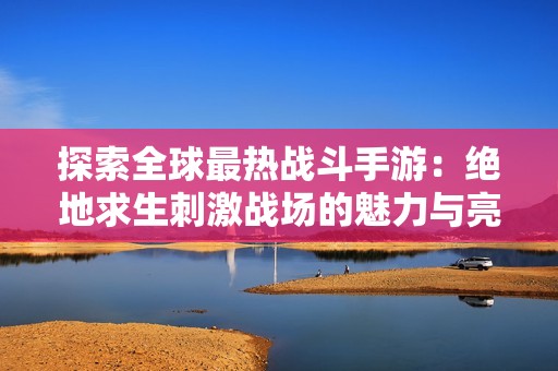 探索全球最热战斗手游：绝地求生刺激战场的魅力与亮点