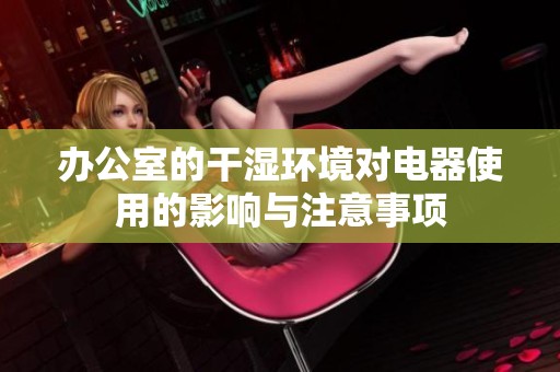 办公室的干湿环境对电器使用的影响与注意事项